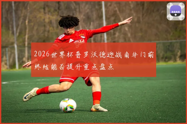 2026世界杯普罗沃德迎战南非门前终结能否提升重点盘点