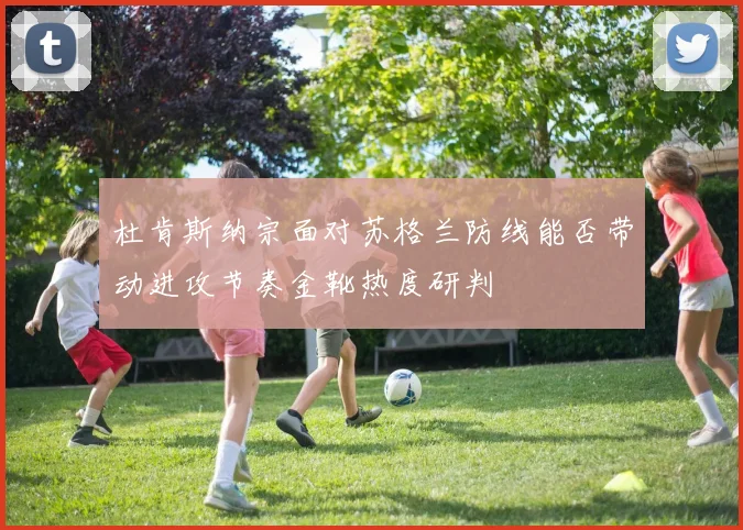 杜肯斯纳宗面对苏格兰防线能否带动进攻节奏金靴热度研判
