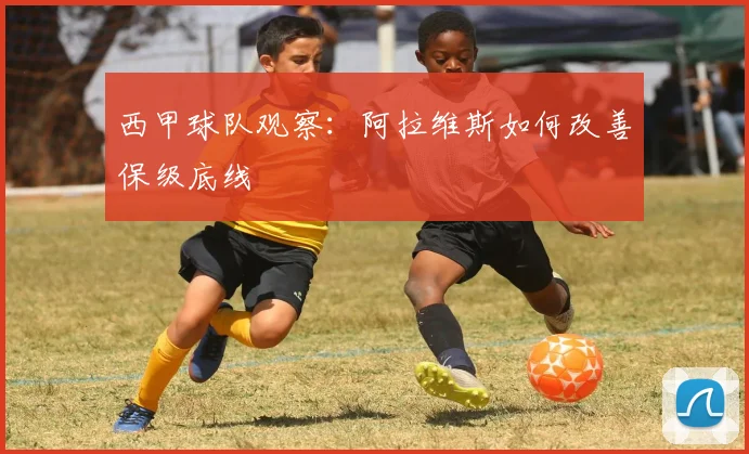 西甲球队观察：阿拉维斯如何改善保级底线