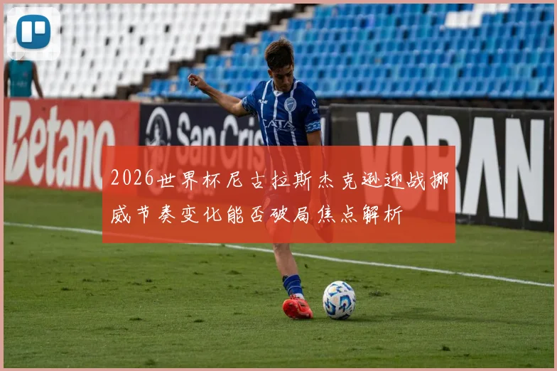 2026世界杯尼古拉斯杰克逊迎战挪威节奏变化能否破局焦点解析