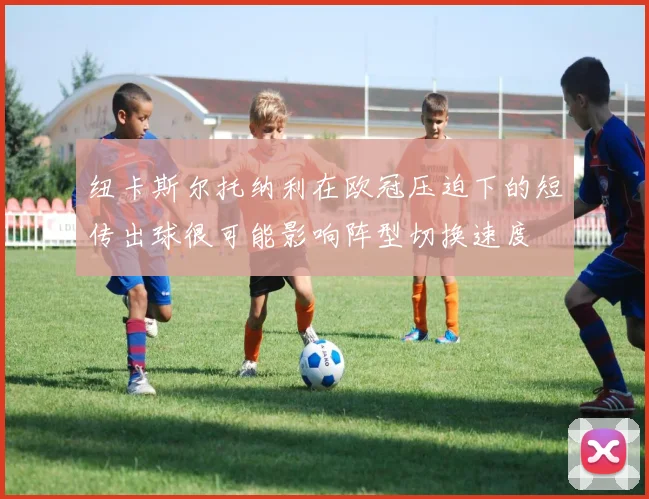 纽卡斯尔托纳利在欧冠压迫下的短传出球很可能影响阵型切换速度