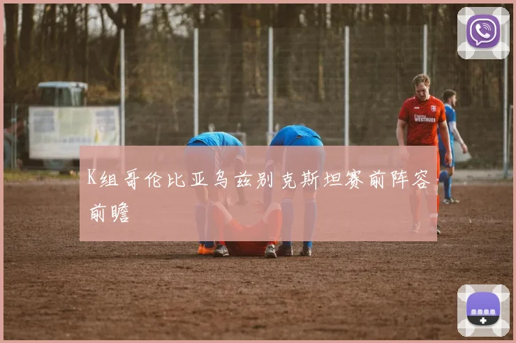 K组哥伦比亚乌兹别克斯坦赛前阵容前瞻
