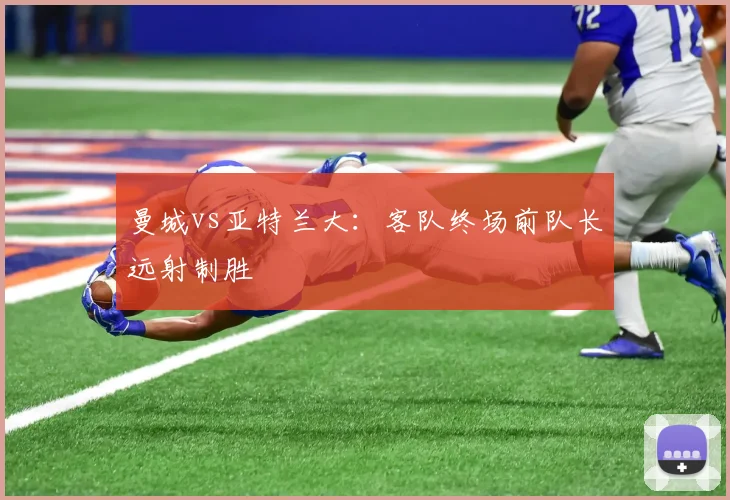 曼城vs亚特兰大：客队终场前队长远射制胜