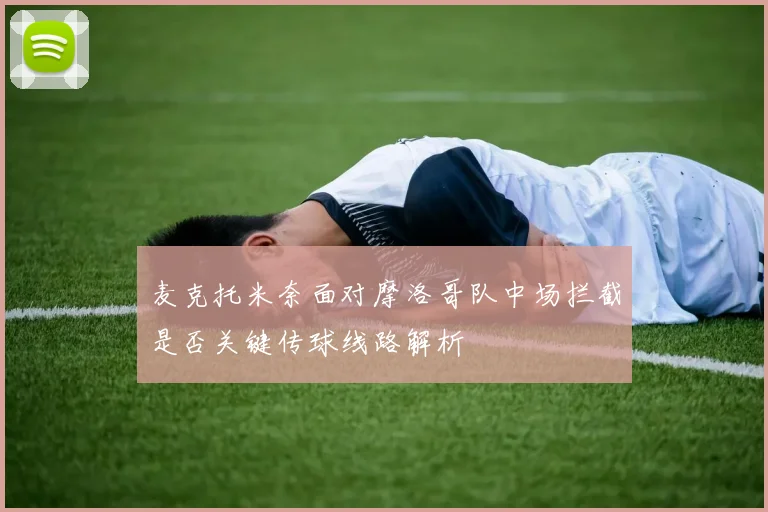 麦克托米奈面对摩洛哥队中场拦截是否关键传球线路解析