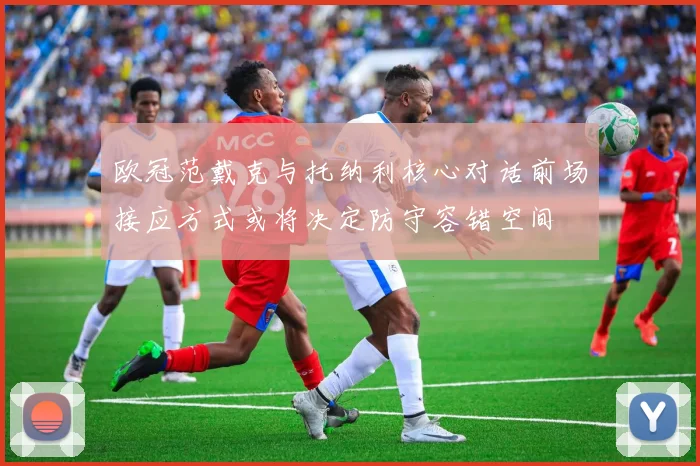 欧冠范戴克与托纳利核心对话前场接应方式或将决定防守容错空间