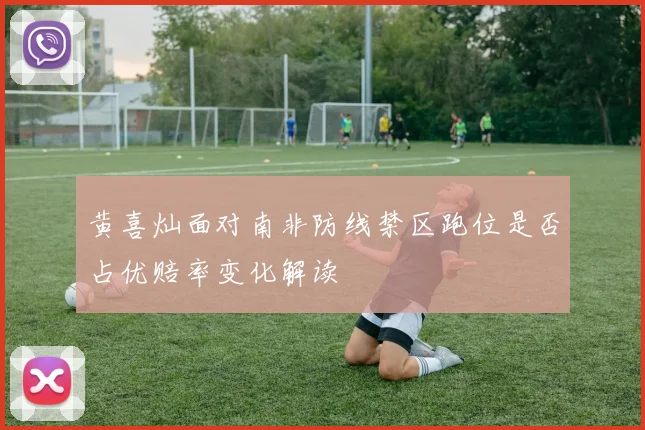 黄喜灿面对南非防线禁区跑位是否占优赔率变化解读