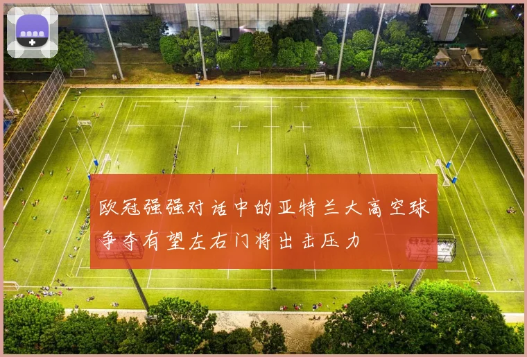 欧冠强强对话中的亚特兰大高空球争夺有望左右门将出击压力