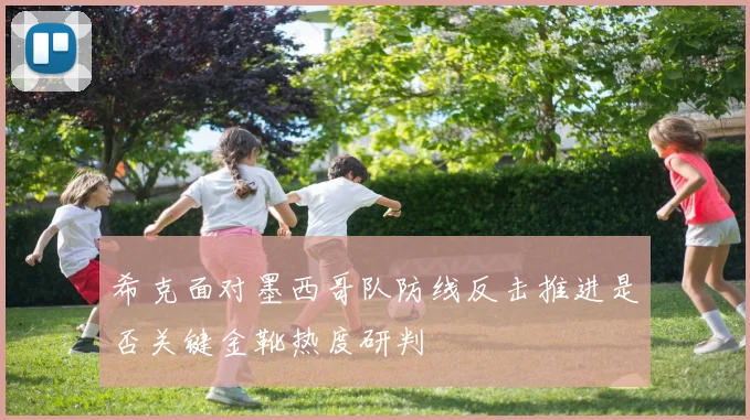 希克面对墨西哥队防线反击推进是否关键金靴热度研判