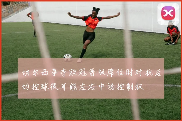切尔西争夺欧冠晋级席位时对抗后的控球很可能左右中场控制权