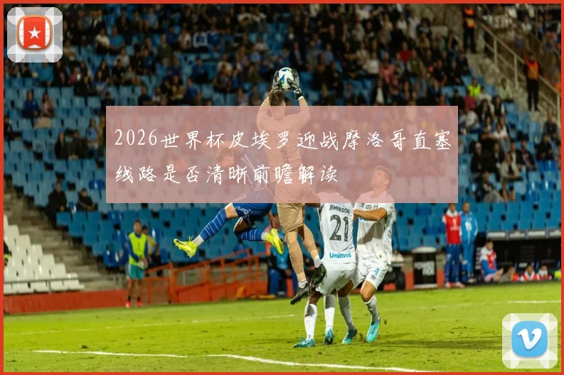 2026世界杯皮埃罗迎战摩洛哥直塞线路是否清晰前瞻解读