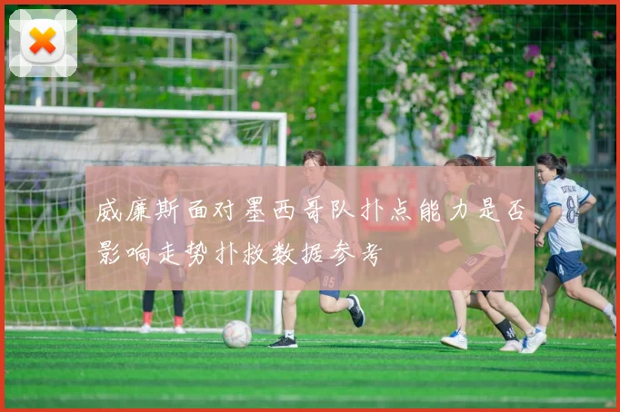 威廉斯面对墨西哥队扑点能力是否影响走势扑救数据参考