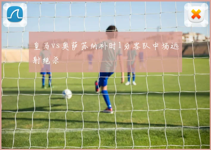 皇马vs奥萨苏纳补时1分客队中场远射绝杀
