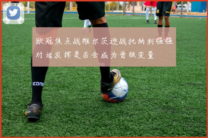 欧冠焦点战维尔茨迎战托纳利强强对话发挥是否会成为晋级变量