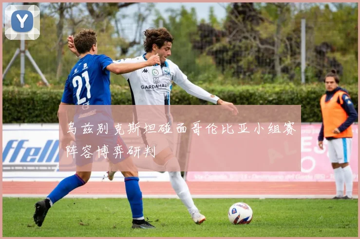乌兹别克斯坦碰面哥伦比亚小组赛阵容博弈研判