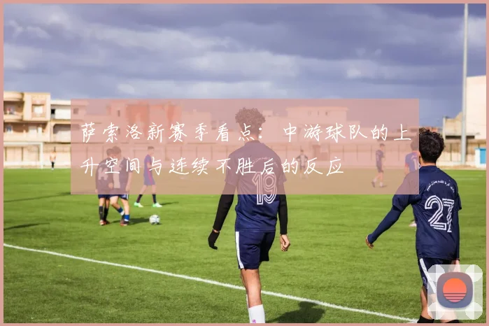 萨索洛新赛季看点：中游球队的上升空间与连续不胜后的反应