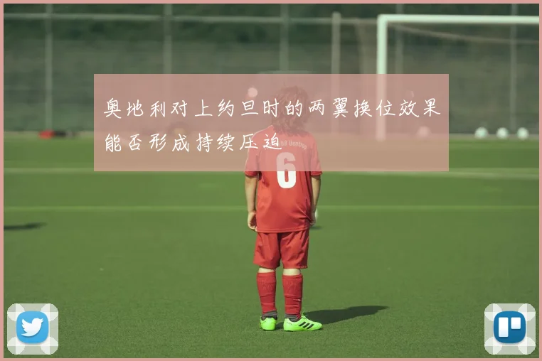 奥地利对上约旦时的两翼换位效果能否形成持续压迫