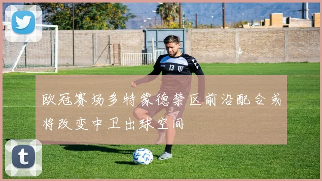 欧冠赛场多特蒙德禁区前沿配合或将改变中卫出球空间