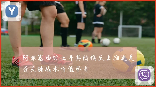 阿尔塞面对土耳其防线反击推进是否关键战术价值参考