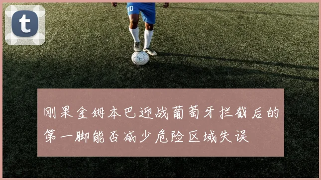 刚果金姆本巴迎战葡萄牙拦截后的第一脚能否减少危险区域失误