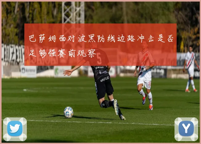 巴萨姆面对波黑防线边路冲击是否足够强赛前观察