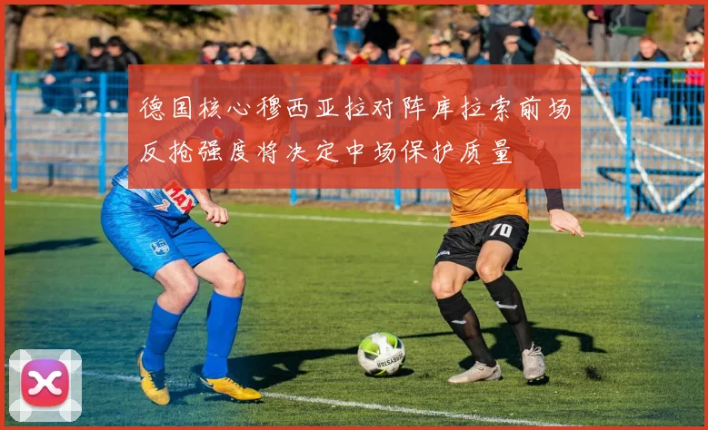 德国核心穆西亚拉对阵库拉索前场反抢强度将决定中场保护质量