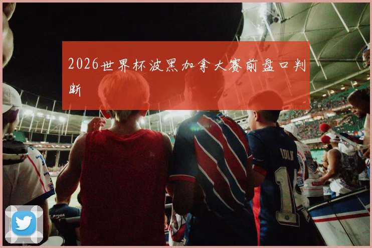 2026世界杯波黑加拿大赛前盘口判断