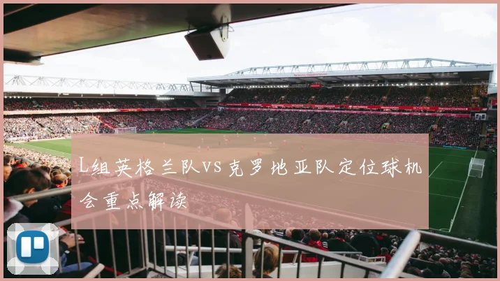 L组英格兰队vs克罗地亚队定位球机会重点解读