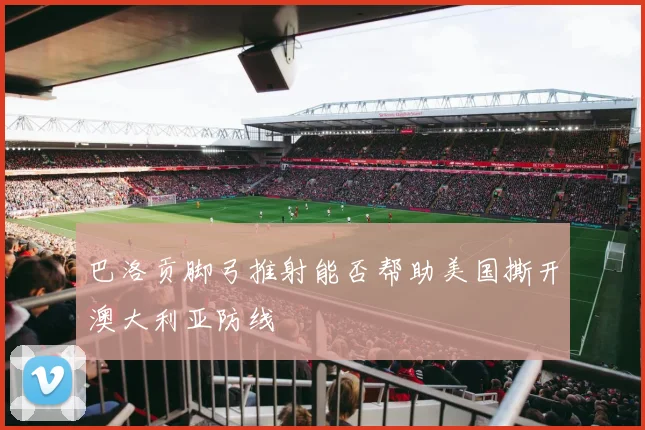 巴洛贡脚弓推射能否帮助美国撕开澳大利亚防线