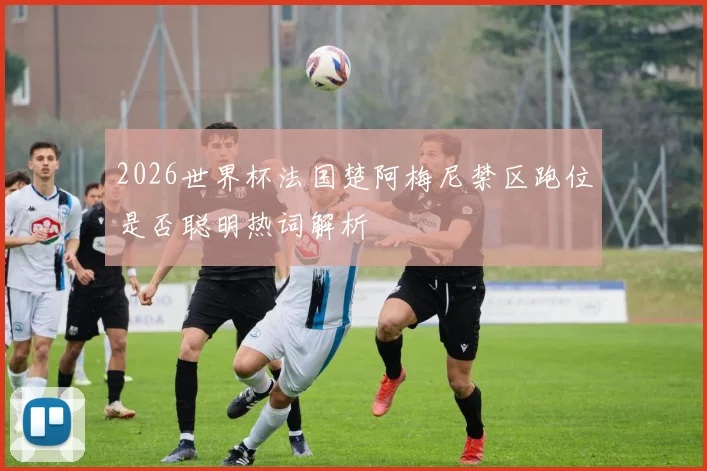 2026世界杯法国楚阿梅尼禁区跑位是否聪明热词解析