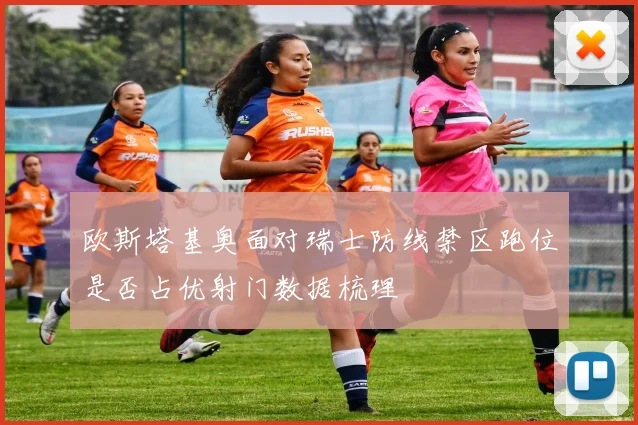 欧斯塔基奥面对瑞士防线禁区跑位是否占优射门数据梳理